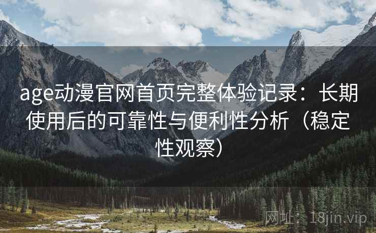 age动漫官网首页完整体验记录:长期使用后的可靠性与便利性分析(稳定性观察) age动漫官网首页完整体验记录:长期使用后的可靠性与便利性分析(稳定性观察)