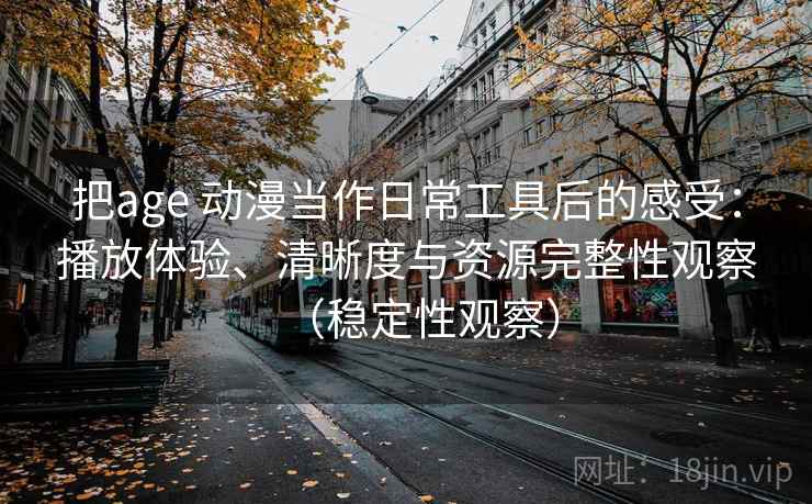 把age 动漫当作日常工具后的感受：播放体验、清晰度与资源完整性观察（稳定性观察）