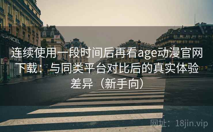 连续使用一段时间后再看age动漫官网下载：与同类平台对比后的真实体验差异（新手向）