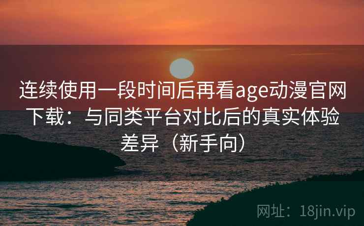 连续使用一段时间后再看age动漫官网下载:与同类平台对比后的真实体验差异(新手向) 连续使用一段时间后再看age动漫官网下载:与同类平台对比后的真实体验差异(新手向)
