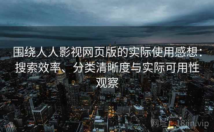 围绕人人影视网页版的实际使用感想：搜索效率、分类清晰度与实际可用性观察