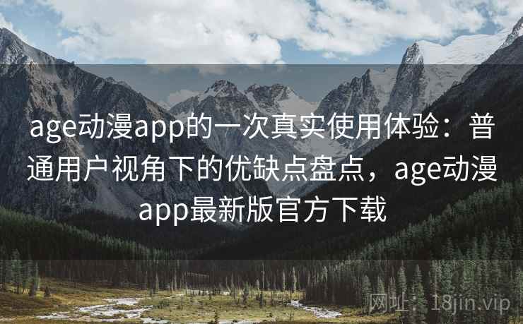 age动漫app的一次真实使用体验：普通用户视角下的优缺点盘点，age动漫app最新版官方下载