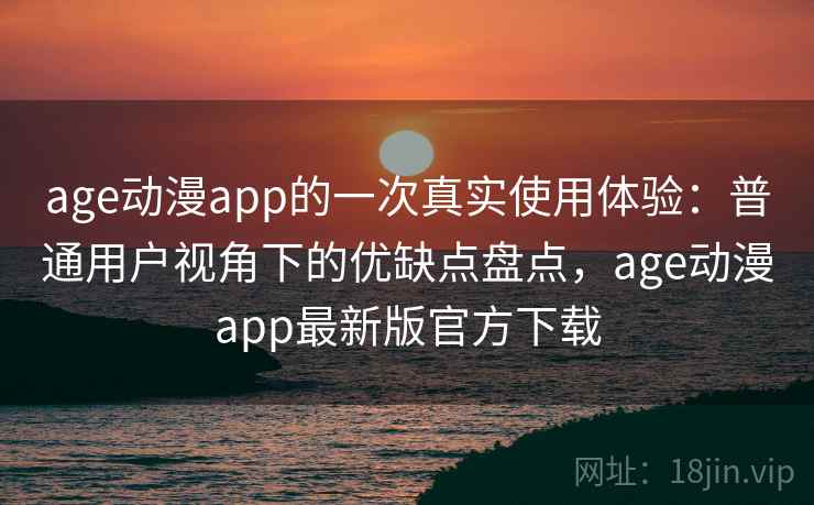 age动漫app的一次真实使用体验：普通用户视角下的优缺点盘点，age动漫app最新版官方下载