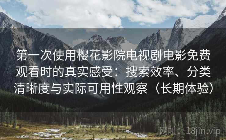 第一次使用樱花影院电视剧电影免费观看时的真实感受:搜索效率、分类清晰度与实际可用性观察(长期体验) 第一次使用樱花影院电视剧电影免费观看时的真实感受:搜索效率、分类清晰度与实际可用性观察(长期体验)
