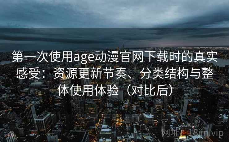 第一次使用age动漫官网下载时的真实感受：资源更新节奏、分类结构与整体使用体验（对比后）