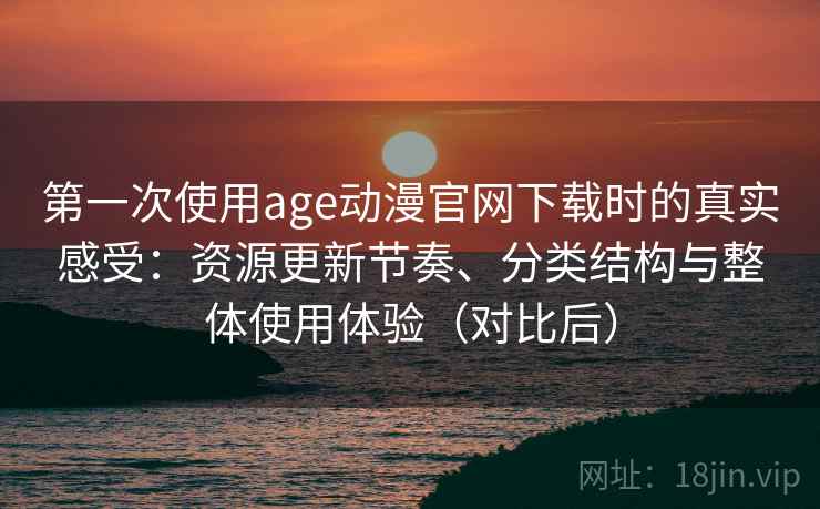 第一次使用age动漫官网下载时的真实感受：资源更新节奏、分类结构与整体使用体验（对比后）