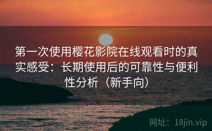 第一次使用樱花影院在线观看时的真实感受：长期使用后的可靠性与便利性分析（新手向）