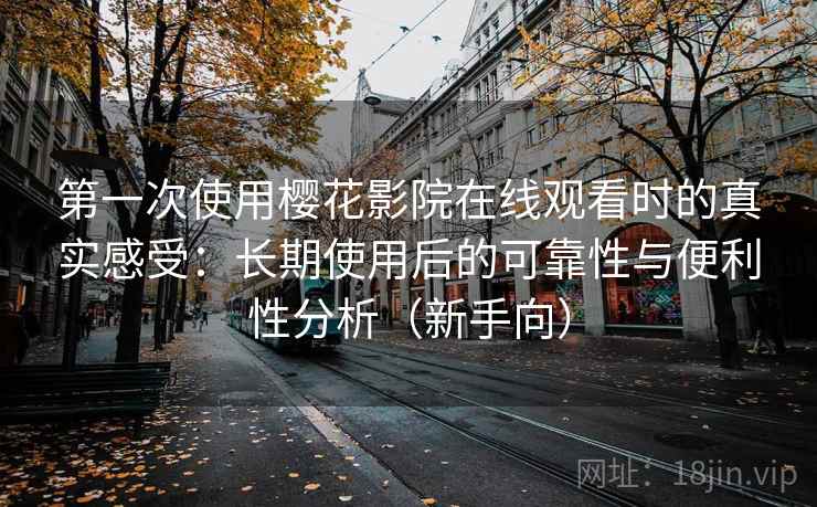 第一次使用樱花影院在线观看时的真实感受：长期使用后的可靠性与便利性分析（新手向）