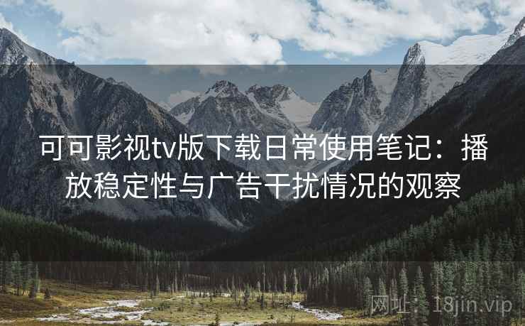 可可影视tv版下载日常使用笔记:播放稳定性与广告干扰情况的观察 可可影视tv版下载日常使用笔记:播放稳定性与广告干扰情况的观察