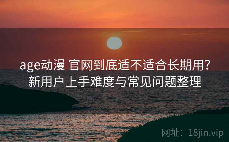 age动漫 官网到底适不适合长期用？新用户上手难度与常见问题整理