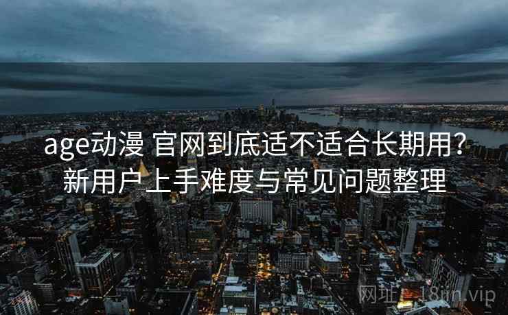 age动漫 官网到底适不适合长期用？新用户上手难度与常见问题整理